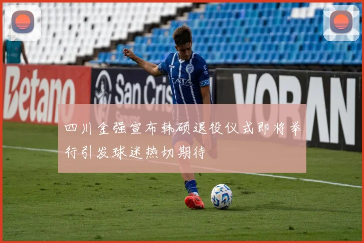 四川金强宣布韩硕退役仪式即将举行引发球迷热切期待