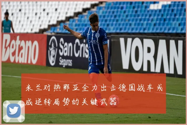 米兰对热那亚全力出击德国战车或成逆转局势的关键武器