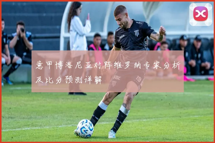意甲博洛尼亚对阵维罗纳专家分析及比分预测详解