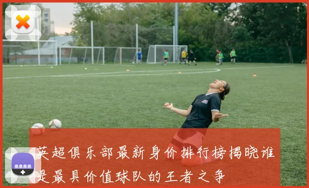 英超俱乐部最新身价排行榜揭晓谁是最具价值球队的王者之争