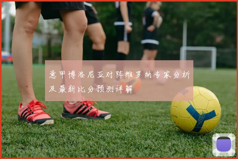 意甲博洛尼亚对阵维罗纳专家分析及最新比分预测详解